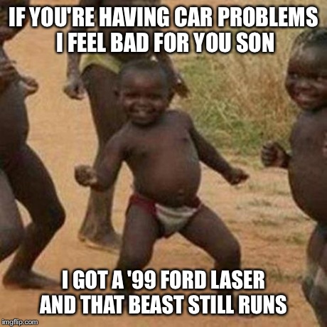 Third World Success Kid | IF YOU'RE HAVING CAR PROBLEMS I FEEL BAD FOR YOU SON I GOT A '99 FORD LASER AND THAT BEAST STILL RUNS | image tagged in memes,third world success kid | made w/ Imgflip meme maker