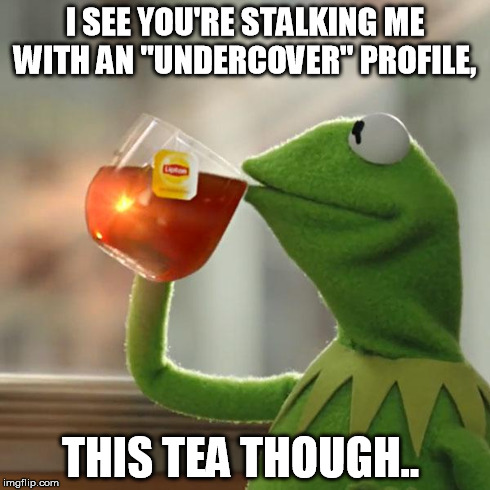 But That's None Of My Business Meme | I SEE YOU'RE STALKING ME WITH AN "UNDERCOVER" PROFILE, THIS TEA THOUGH.. | image tagged in memes,but thats none of my business,kermit the frog | made w/ Imgflip meme maker