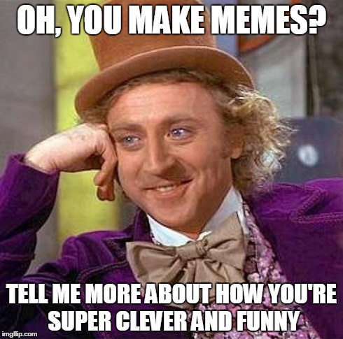 Creepy Condescending Wonka Meme | OH, YOU MAKE MEMES? TELL ME MORE ABOUT HOW YOU'RE SUPER CLEVER AND FUNNY | image tagged in memes,creepy condescending wonka | made w/ Imgflip meme maker