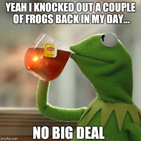 But That's None Of My Business | YEAH I KNOCKED OUT A COUPLE OF FROGS BACK IN MY DAY... NO BIG DEAL | image tagged in memes,but thats none of my business,kermit the frog | made w/ Imgflip meme maker