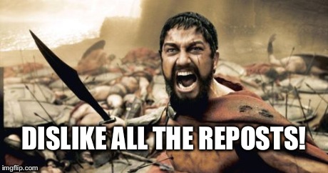 Sparta Leonidas Meme | DISLIKE ALL THE REPOSTS! | image tagged in memes,sparta leonidas | made w/ Imgflip meme maker