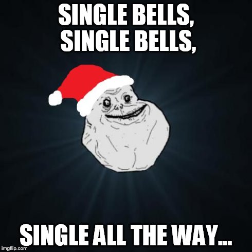 Forever Alone Christmas | SINGLE BELLS, SINGLE BELLS, SINGLE ALL THE WAY... | image tagged in memes,forever alone christmas | made w/ Imgflip meme maker