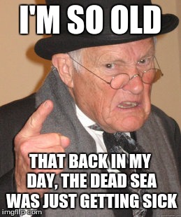 Back In My Day Meme | I'M SO OLD THAT BACK IN MY DAY, THE DEAD SEA WAS JUST GETTING SICK | image tagged in memes,back in my day | made w/ Imgflip meme maker