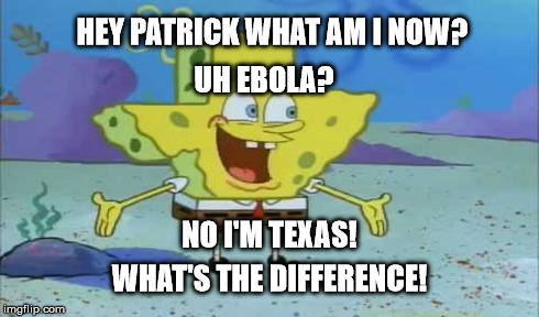 Ebola? | HEY PATRICK WHAT AM I NOW? UH EBOLA? NO I'M TEXAS! WHAT'S THE DIFFERENCE! | made w/ Imgflip meme maker