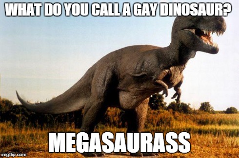 dinosaur | WHAT DO YOU CALL A GAY DINOSAUR? MEGASAURASS | image tagged in dinosaur | made w/ Imgflip meme maker