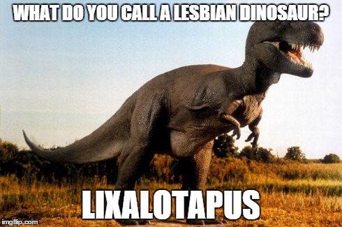 dinosaur | WHAT DO YOU CALL A LESBIAN DINOSAUR? LIXALOTAPUS | image tagged in dinosaur | made w/ Imgflip meme maker