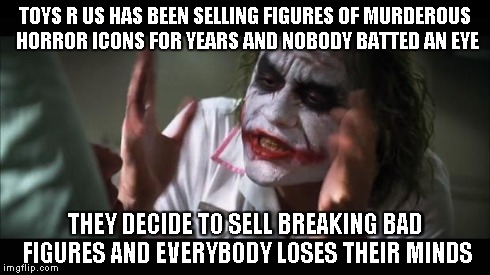 And everybody loses their minds | TOYS R US HAS BEEN SELLING FIGURES OF MURDEROUS HORROR ICONS FOR YEARS AND NOBODY BATTED AN EYE THEY DECIDE TO SELL BREAKING BAD FIGURES AND | image tagged in memes,and everybody loses their minds | made w/ Imgflip meme maker