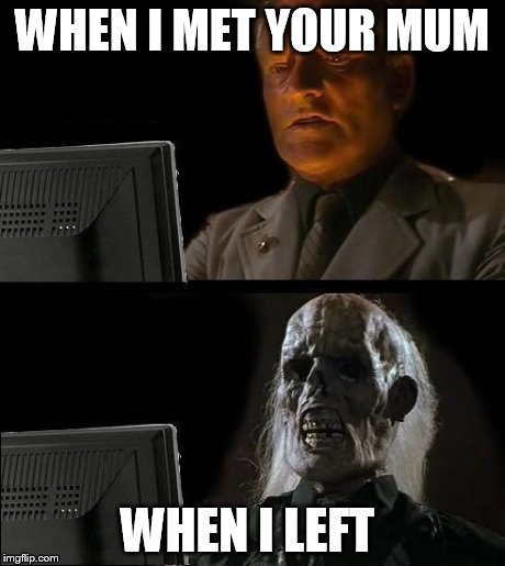 I'll Just Wait Here | WHEN I MET YOUR MUM WHEN I LEFT | image tagged in memes,ill just wait here | made w/ Imgflip meme maker