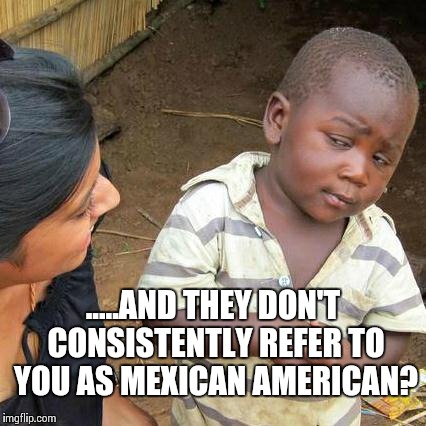 Third World Skeptical Kid Meme | .....AND THEY DON'T CONSISTENTLY REFER TO YOU AS MEXICAN AMERICAN? | image tagged in memes,third world skeptical kid | made w/ Imgflip meme maker