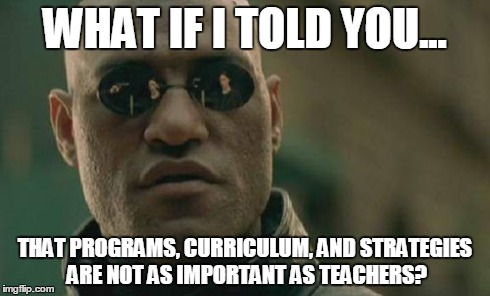 Matrix Morpheus Meme | WHAT IF I TOLD YOU... THAT PROGRAMS, CURRICULUM, AND STRATEGIES ARE NOT AS IMPORTANT AS TEACHERS? | image tagged in memes,matrix morpheus | made w/ Imgflip meme maker