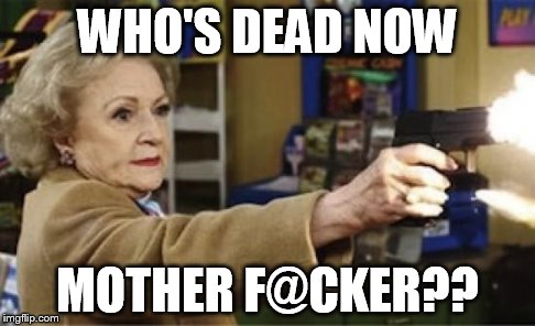 Betty White is NOT dead | WHO'S DEAD NOW MOTHER F@CKER?? | image tagged in betty white is not dead | made w/ Imgflip meme maker