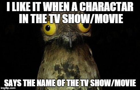 Weird Stuff I Do Potoo | I LIKE IT WHEN A CHARACTAR IN THE TV SHOW/MOVIE SAYS THE NAME OF THE TV SHOW/MOVIE | image tagged in memes,weird stuff i do potoo | made w/ Imgflip meme maker