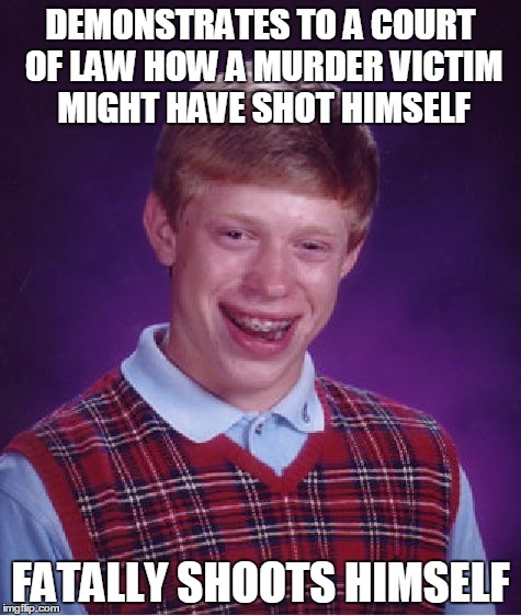 Bad Luck Brian | DEMONSTRATES TO A COURT OF LAW HOW A MURDER VICTIM MIGHT HAVE SHOT HIMSELF FATALLY SHOOTS HIMSELF | image tagged in memes,bad luck brian | made w/ Imgflip meme maker