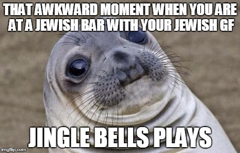 Awkward Moment Sealion | THAT AWKWARD MOMENT WHEN YOU ARE AT A JEWISH BAR WITH YOUR JEWISH GF JINGLE BELLS PLAYS | image tagged in memes,awkward moment sealion | made w/ Imgflip meme maker