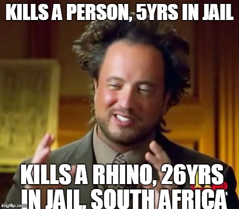 Ancient Aliens Meme | KILLS A PERSON, 5YRS IN JAIL KILLS A RHINO, 26YRS IN JAIL, SOUTH AFRICA | image tagged in memes,ancient aliens | made w/ Imgflip meme maker