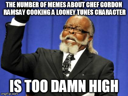 Too Damn High | THE NUMBER OF MEMES ABOUT CHEF GORDON RAMSAY COOKING A LOONEY TUNES CHARACTER IS TOO DAMN HIGH | image tagged in memes,too damn high | made w/ Imgflip meme maker