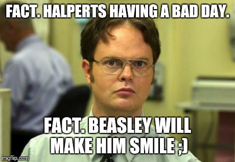 Dwight Schrute | FACT. HALPERTS HAVING A BAD DAY. FACT. BEASLEY WILL MAKE HIM SMILE ;) | image tagged in memes,dwight schrute | made w/ Imgflip meme maker
