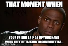 Kevin Hart | THAT MOMENT WHEN YOUR FRIEND BRINGS UP YOUR NAME WHEN THEY'RE TALKING TO SOMEONE ELSE... | image tagged in memes,kevin hart the hell | made w/ Imgflip meme maker