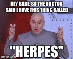 got the herps | HEY BABE. SO THE DOCTOR SAID I HAVE THIS THING CALLED "HERPES" | image tagged in memes,dr evil laser,doctor who | made w/ Imgflip meme maker