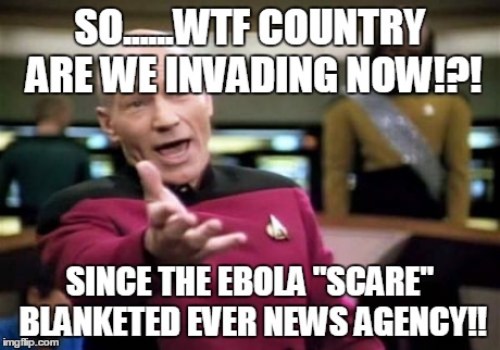 Picard Wtf | SO......WTF COUNTRY ARE WE INVADING NOW!?! SINCE THE EBOLA "SCARE" BLANKETED EVER NEWS AGENCY!! | image tagged in memes,picard wtf | made w/ Imgflip meme maker