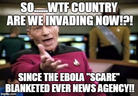 Picard Wtf Meme | SO......WTF COUNTRY ARE WE INVADING NOW!?! SINCE THE EBOLA "SCARE" BLANKETED EVER NEWS AGENCY!! | image tagged in memes,picard wtf | made w/ Imgflip meme maker