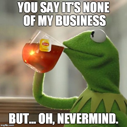 When someone knows what you're about to say | YOU SAY IT'S NONE OF MY BUSINESS BUT... OH, NEVERMIND. | image tagged in memes,but thats none of my business,kermit the frog | made w/ Imgflip meme maker