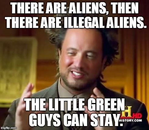 Ancient Aliens Meme | THERE ARE ALIENS, THEN THERE ARE ILLEGAL ALIENS. THE LITTLE GREEN GUYS CAN STAY. | image tagged in memes,ancient aliens | made w/ Imgflip meme maker