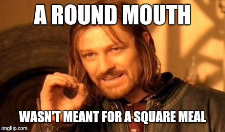 U gots a dirty mind | A ROUND MOUTH WASN'T MEANT FOR A SQUARE MEAL | image tagged in memes,one does not simply | made w/ Imgflip meme maker