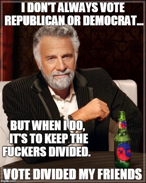 I don't always vote for Republicans or Democrats | I DON'T ALWAYS VOTE REPUBLICAN OR DEMOCRAT... VOTE DIVIDED MY FRIENDS BUT WHEN I DO, IT'S TO KEEP THE F**KERS DIVIDED. | image tagged in republicans,democrats,elections,libertarians,divided government,gridlock | made w/ Imgflip meme maker