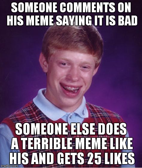 Bad Luck Brian Meme | SOMEONE COMMENTS ON HIS MEME SAYING IT IS BAD SOMEONE ELSE DOES A TERRIBLE MEME LIKE HIS AND GETS 25 LIKES | image tagged in memes,bad luck brian | made w/ Imgflip meme maker