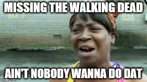 Ain't Nobody Got Time For That | MISSING THE WALKING DEAD AIN'T NOBODY WANNA DO DAT | image tagged in memes,aint nobody got time for that | made w/ Imgflip meme maker