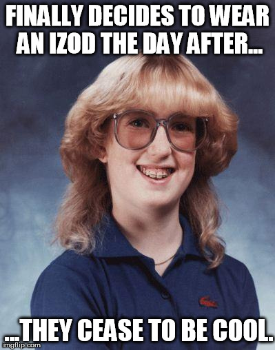 Sorry Brenda, Not Cool | FINALLY DECIDES TO WEAR AN IZOD THE DAY AFTER... ...THEY CEASE TO BE COOL. | image tagged in badluckbrenda | made w/ Imgflip meme maker