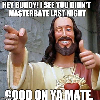 Buddy Christ | HEY BUDDY! I SEE YOU DIDN'T MASTERBATE LAST NIGHT GOOD ON YA MATE. | image tagged in memes,buddy christ | made w/ Imgflip meme maker