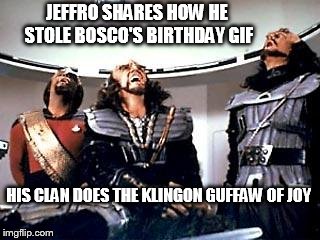 Jeffro Klingon | JEFFRO SHARES HOW HE STOLE BOSCO'S BIRTHDAY GIF HIS CLAN DOES THE KLINGON GUFFAW OF JOY | image tagged in jeffro klingon | made w/ Imgflip meme maker