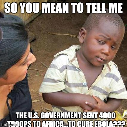 Third World Skeptical Kid Meme | SO YOU MEAN TO TELL ME THE U.S. GOVERNMENT SENT 4000 TROOPS TO AFRICA...TO CURE EBOLA??? | image tagged in memes,third world skeptical kid | made w/ Imgflip meme maker