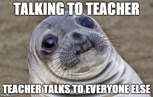 Awkward Moment Sealion Meme | TALKING TO TEACHER TEACHER TALKS TO EVERYONE ELSE | image tagged in memes,awkward moment sealion | made w/ Imgflip meme maker
