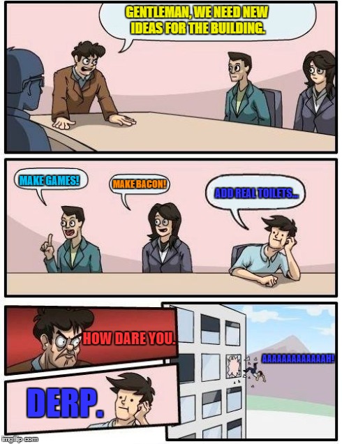 Boardroom Meeting Suggestion | GENTLEMAN, WE NEED NEW IDEAS FOR THE BUILDING. HOW DARE YOU. MAKE BACON! MAKE GAMES! ADD REAL TOILETS... DERP. AAAAAAAAAAAAAH! | image tagged in memes,boardroom meeting suggestion | made w/ Imgflip meme maker