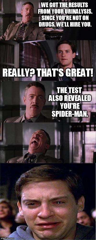 Peter Parker Cry | WE GOT THE RESULTS FROM YOUR URINALYSIS. SINCE YOU'RE NOT ON DRUGS, WE'LL HIRE YOU. THE TEST ALSO REVEALED YOU'RE SPIDER-MAN. REALLY? THAT'S | image tagged in memes,peter parker cry | made w/ Imgflip meme maker