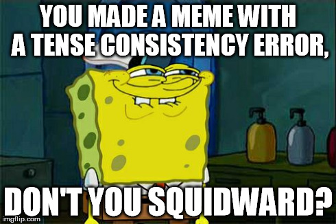 Don't You Squidward Meme | YOU MADE A MEME WITH A TENSE CONSISTENCY ERROR, DON'T YOU SQUIDWARD? | image tagged in memes,dont you squidward | made w/ Imgflip meme maker