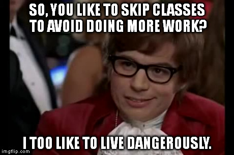 I Too Like To Live Dangerously | SO, YOU LIKE TO SKIP CLASSES TO AVOID DOING MORE WORK? I TOO LIKE TO LIVE DANGEROUSLY. | image tagged in memes,i too like to live dangerously | made w/ Imgflip meme maker