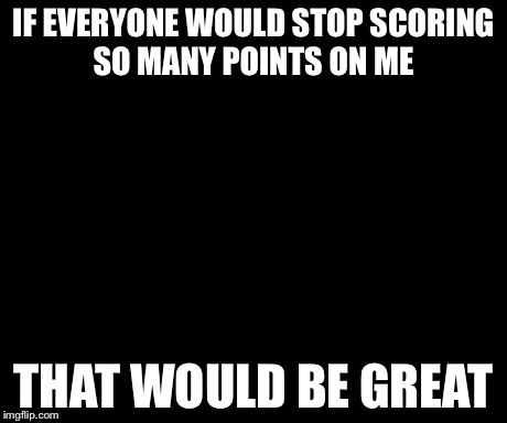 That Would Be Great | IF EVERYONE WOULD STOP SCORING SO MANY POINTS ON ME THAT WOULD BE GREAT | image tagged in memes,that would be great | made w/ Imgflip meme maker