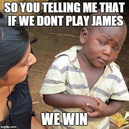 Third World Skeptical Kid | SO YOU TELLING ME THAT IF WE DONT PLAY JAMES WE WIN | image tagged in memes,third world skeptical kid | made w/ Imgflip meme maker