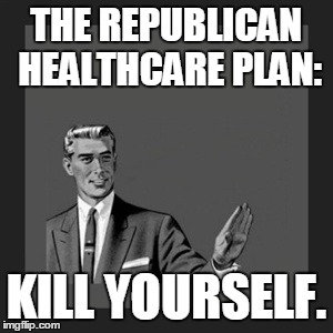 Kill Yourself Guy | THE REPUBLICAN HEALTHCARE PLAN: KILL YOURSELF. | image tagged in memes,kill yourself guy,truth,republicans,health care | made w/ Imgflip meme maker