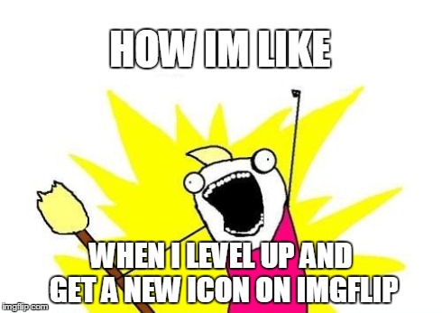 X All The Y | HOW IM LIKE WHEN I LEVEL UP AND GET A NEW ICON ON IMGFLIP | image tagged in memes,x all the y | made w/ Imgflip meme maker