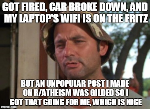So I Got That Goin For Me Which Is Nice | GOT FIRED, CAR BROKE DOWN, AND MY LAPTOP'S WIFI IS ON THE FRITZ BUT AN UNPOPULAR POST I MADE ON R/ATHEISM WAS GILDED SO I GOT THAT GOING FOR | image tagged in memes,so i got that goin for me which is nice,funny | made w/ Imgflip meme maker