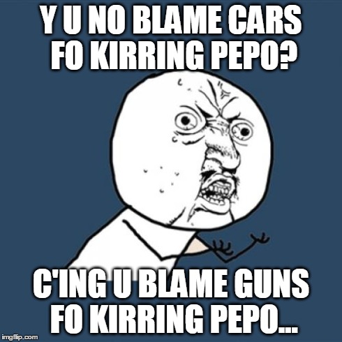 Y U No Blame Cars | Y U NO BLAME CARS FO KIRRING PEPO? C'ING U BLAME GUNS FO KIRRING PEPO... | image tagged in gun car | made w/ Imgflip meme maker