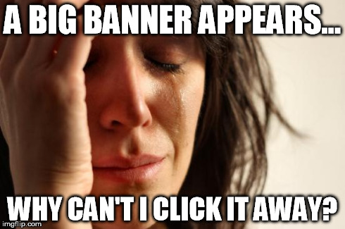 First World Problems Meme | A BIG BANNER APPEARS... WHY CAN'T I CLICK IT AWAY? | image tagged in memes,first world problems | made w/ Imgflip meme maker