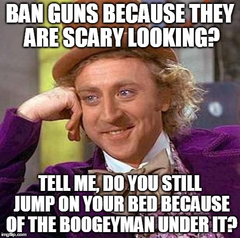 Creepy Condescending Wonka Meme | BAN GUNS BECAUSE THEY ARE SCARY LOOKING? TELL ME, DO YOU STILL JUMP ON YOUR BED BECAUSE OF THE BOOGEYMAN UNDER IT? | image tagged in memes,creepy condescending wonka | made w/ Imgflip meme maker