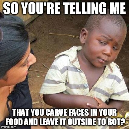 Third World Skeptical Kid | SO YOU'RE TELLING ME THAT YOU CARVE FACES IN YOUR FOOD AND LEAVE IT OUTSIDE TO ROT? | image tagged in memes,third world skeptical kid | made w/ Imgflip meme maker