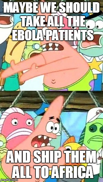 Put It Somewhere Else Patrick Meme | MAYBE WE SHOULD TAKE ALL THE EBOLA PATIENTS AND SHIP THEM ALL TO AFRICA | image tagged in memes,put it somewhere else patrick | made w/ Imgflip meme maker
